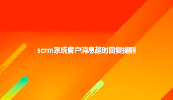 scrm系统客户消息超时回复提醒