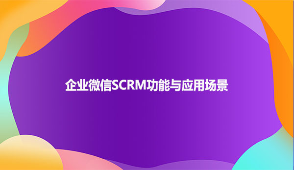 企业微信SCRM功能与应用场景