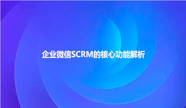 企业微信SCRM的核心功能解析