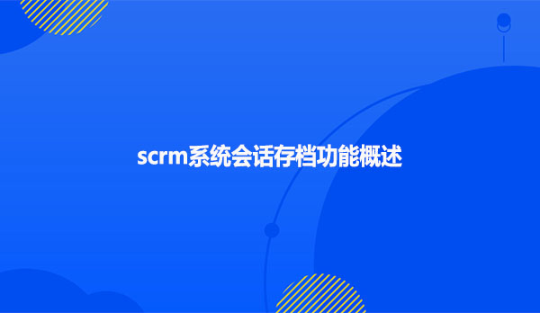 scrm系统会话存档功能概述