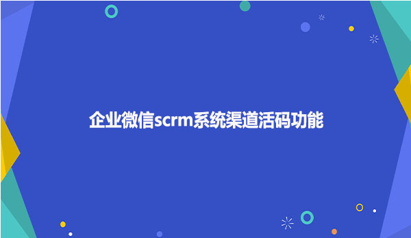 企业微信scrm系统渠道活码功能