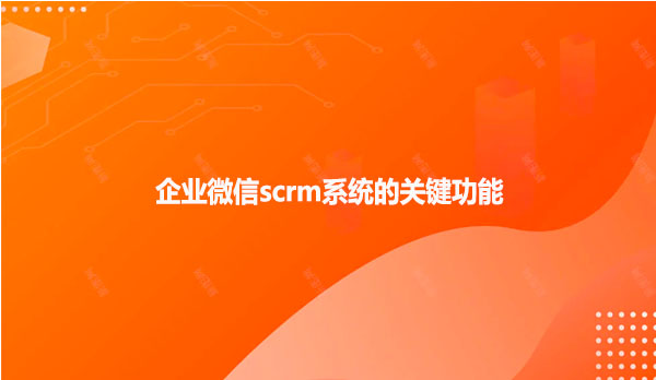 企业微信scrm系统的关键功能