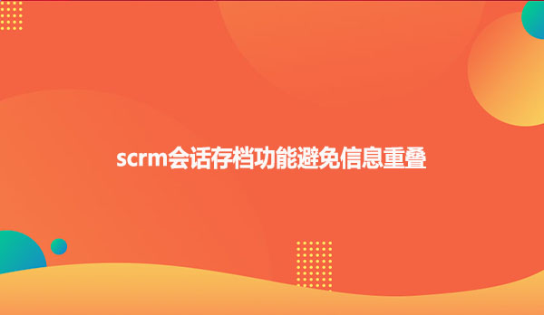 scrm会话存档功能避免信息重叠