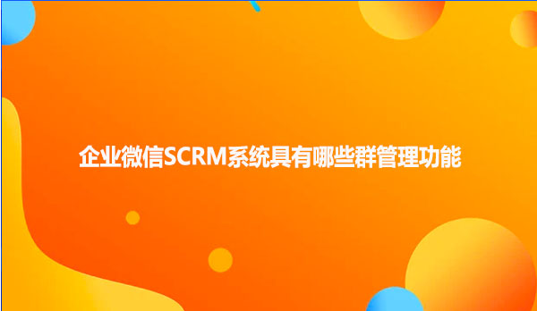 企业微信SCRM系统具有哪些群管理功能