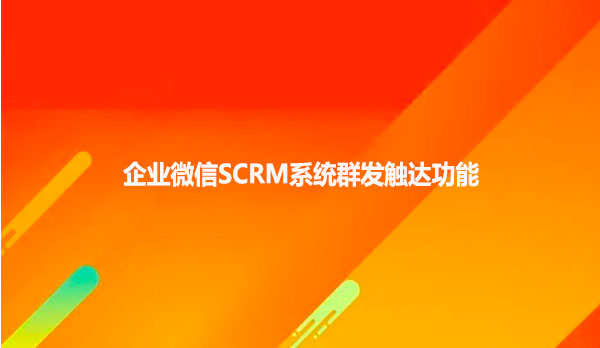 企业微信SCRM系统群发触达功能