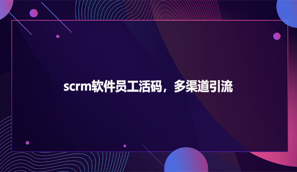 scrm软件员工活码，多渠道引流