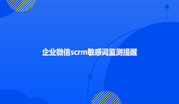 企业微信scrm敏感词监测提醒