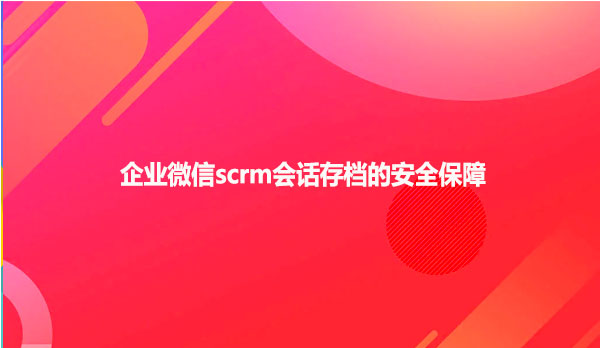 企业微信scrm会话存档的安全保障