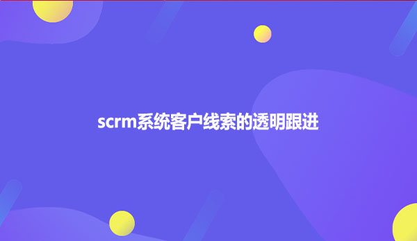 scrm系统客户线索的透明跟进