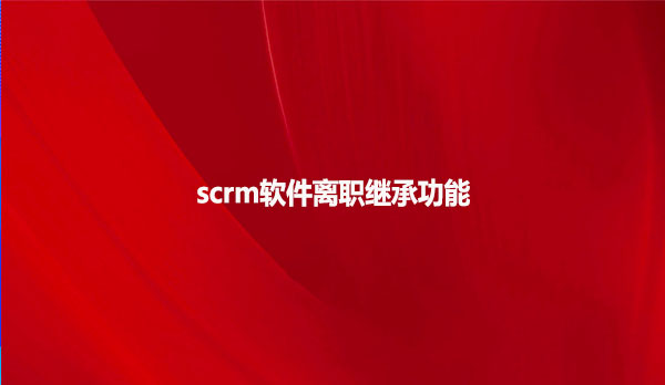 scrm软件离职继承功能