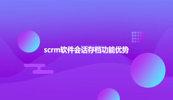 scrm软件会话存档功能优势！