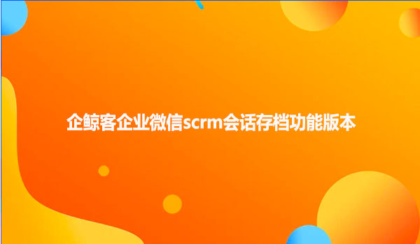 企鲸客企业微信scrm会话存档功能版本