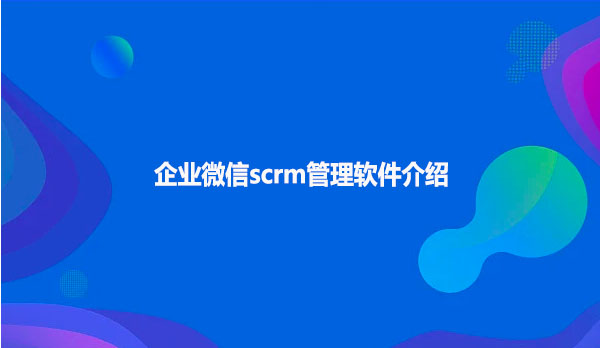 企业微信scrm管理软件介绍!