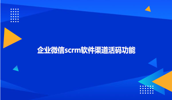 企业微信scrm软件渠道活码功能！