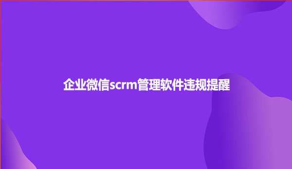 企业微信scrm管理软件违规提醒功能