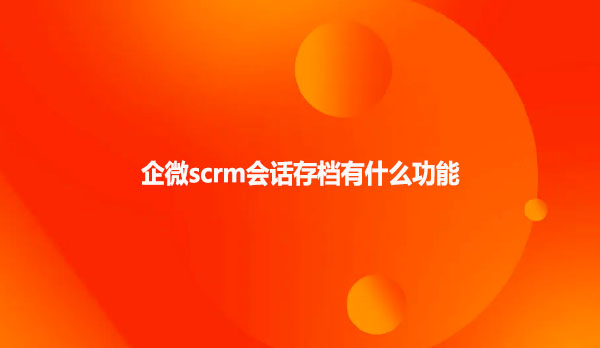 企微scrm会话存档有什么功能