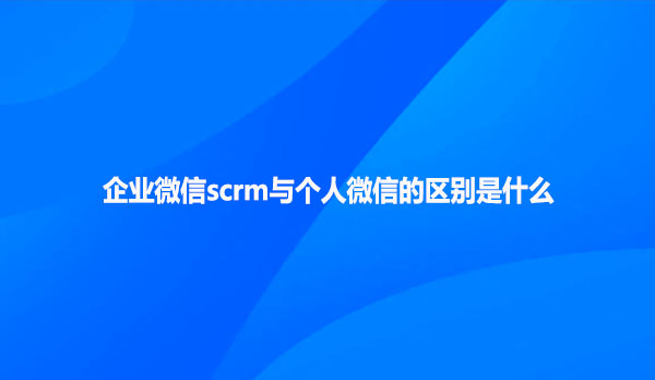 企业微信scrm与个人微信的区别是什么