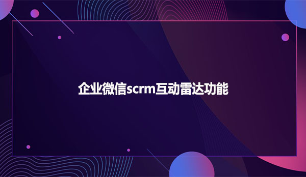 企业微信scrm互动雷达功能！！！