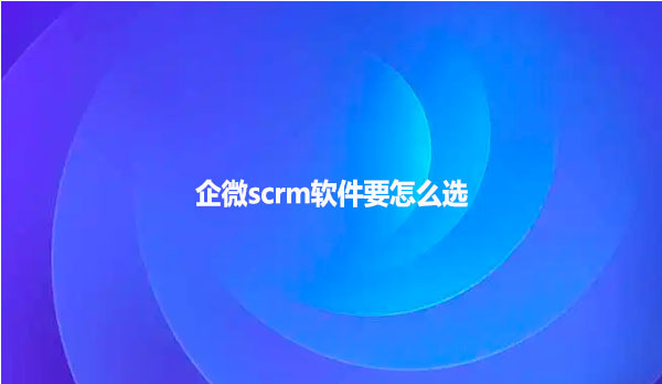 企微scrm软件要怎么选