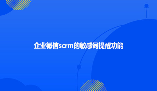 企业微信scrm的敏感词提醒功能