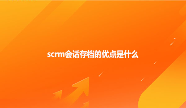 scrm会话存档的优点是什么