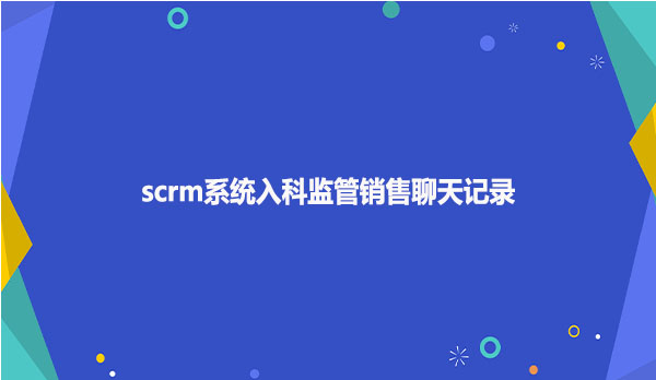 scrm系统入科监管销售聊天记录