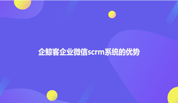 企鲸客企业微信scrm系统的优势