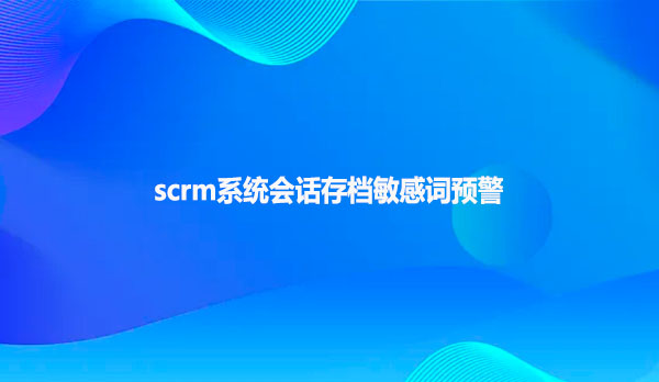 scrm系统会话存档敏感词预警