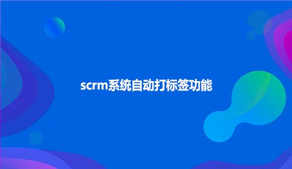 scrm系统自动打标签功能