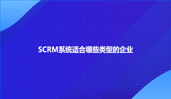 SCRM系统适合哪些类型的企业