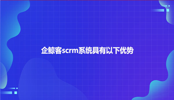 企鲸客scrm系统具有以下优势