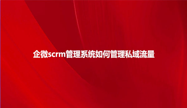企微scrm管理系统如何管理私域流量