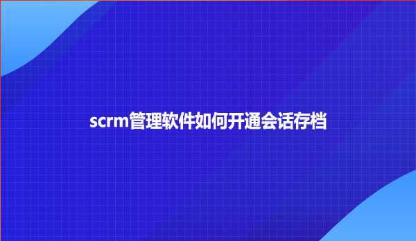 scrm管理软件如何开通会话存档