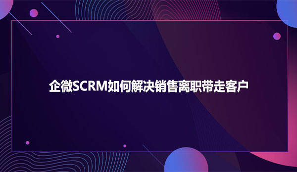 企微SCRM如何解决销售离职带走客户