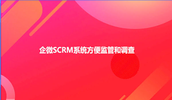企微SCRM系统方便监管和调查