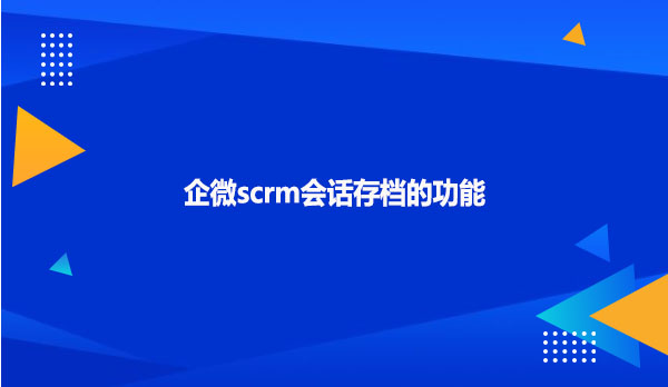 企微scrm会话存档的功能