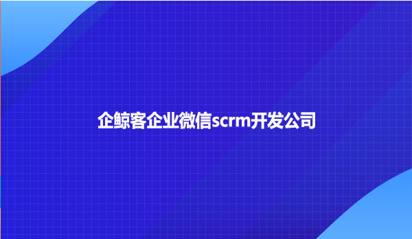 企鲸客企业微信scrm开发公司？