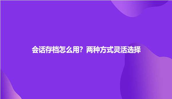 会话存档怎么用？两种方式灵活选择