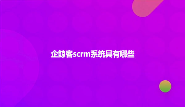 企鲸客scrm系统具有哪些