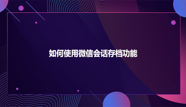 如何使用微信会话存档功能？