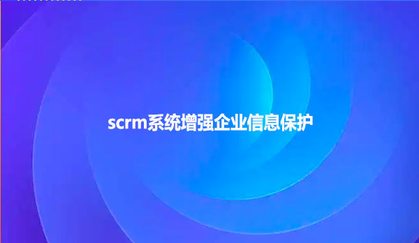 scrm系统增强企业信息保护