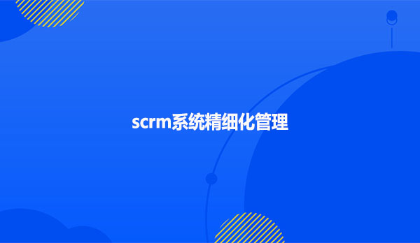 scrm系统精细化管理