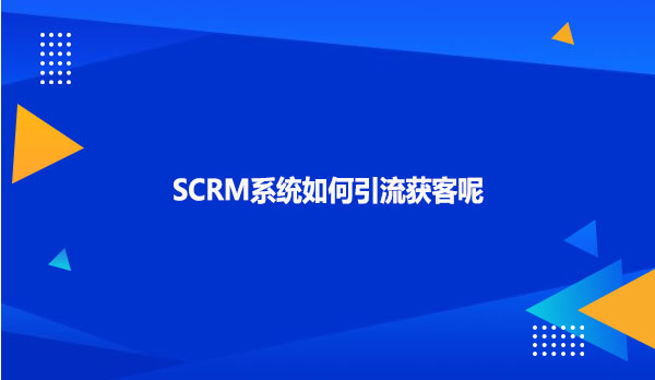 SCRM系统如何引流获客呢