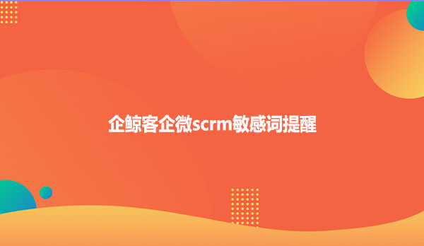 企鲸客企微scrm敏感词提醒