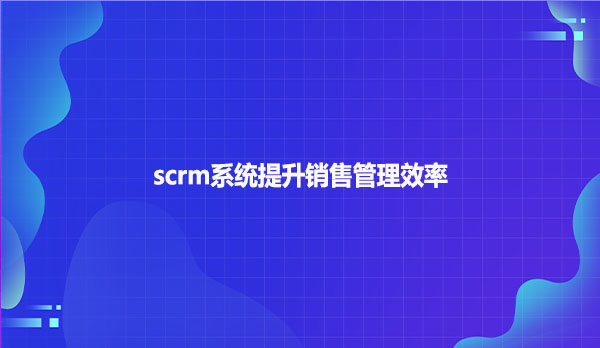 scrm系统提升销售管理效率