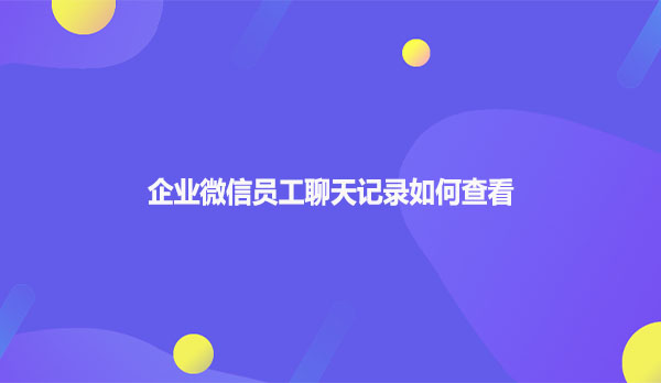 企业微信员工聊天记录如何查看