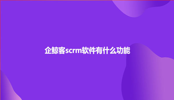 企鲸客scrm软件有什么功能呢？