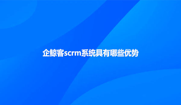 企鲸客scrm系统具有哪些优势呢？