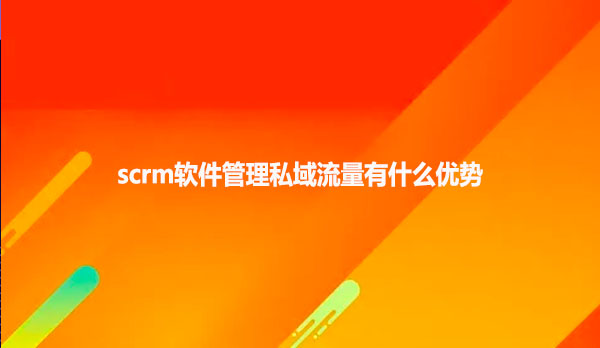 scrm软件管理私域流量有什么优势