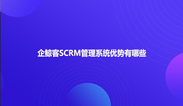 企鲸客SCRM管理系统优势有哪些